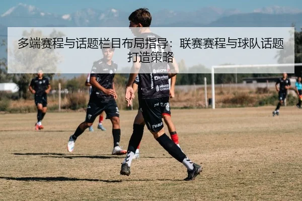 多端赛程与话题栏目布局指导：联赛赛程与球队话题打造策略