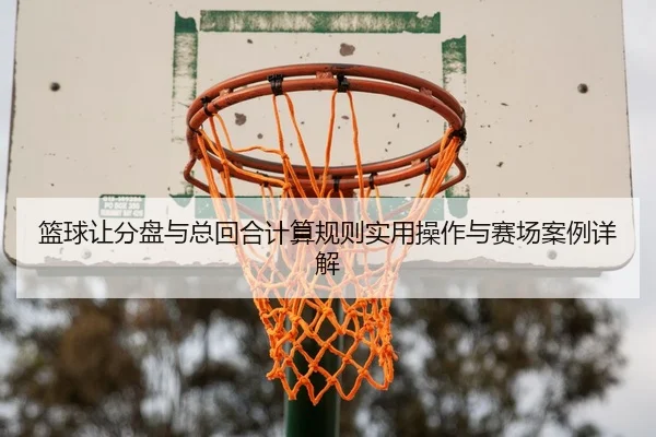 篮球让分盘与总回合计算规则实用操作与赛场案例详解