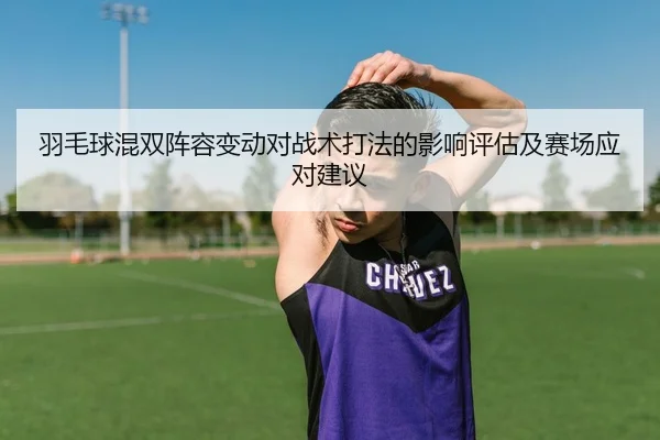 羽毛球混双阵容变动对战术打法的影响评估及赛场应对建议